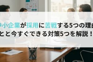 中小企業が採用に苦戦する5つの理由とと今すぐできる対策5つを解説！